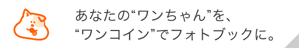 あなたのワンちゃんを、ワンコインでフォトブックに。